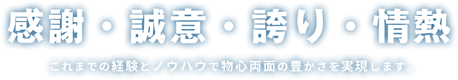 感謝・誠意・誇り・情熱 これまでの経験とノウハウで物心両面の豊かさを実現します。